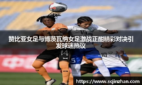 赞比亚女足与博茨瓦纳女足激战正酣精彩对决引发球迷热议