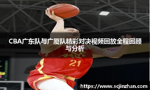 CBA广东队与广厦队精彩对决视频回放全程回顾与分析