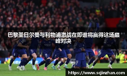 巴黎圣日尔曼与利物浦激战在即谁将赢得这场巅峰对决