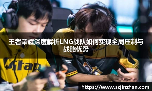 王者荣耀深度解析LNG战队如何实现全局压制与战略优势